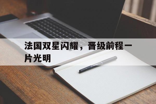 开云体育平台APP-关于法国双星闪耀，晋级前程一片光明的信息